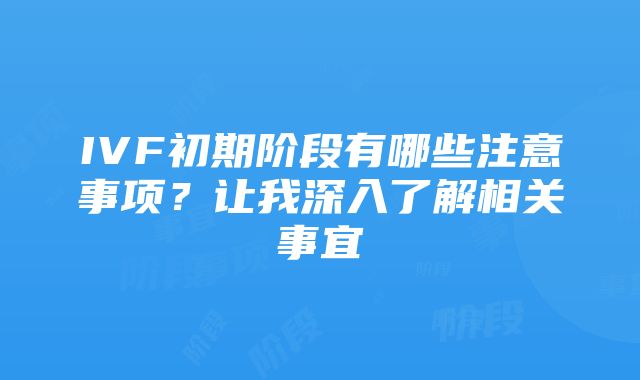 IVF初期阶段有哪些注意事项？让我深入了解相关事宜