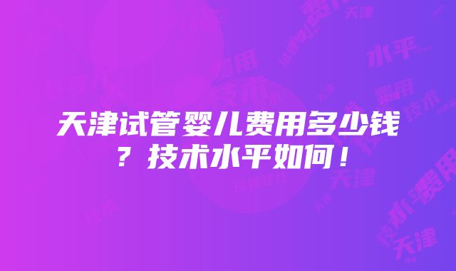 天津试管婴儿费用多少钱？技术水平如何！