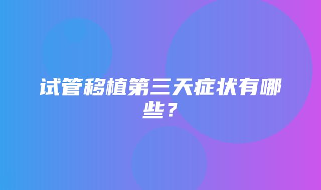 试管移植第三天症状有哪些？