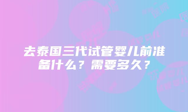 去泰国三代试管婴儿前准备什么？需要多久？