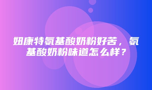 妞康特氨基酸奶粉好苦，氨基酸奶粉味道怎么样？