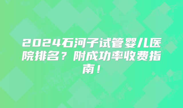 2024石河子试管婴儿医院排名？附成功率收费指南！