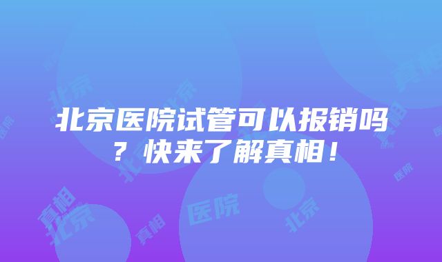 北京医院试管可以报销吗？快来了解真相！