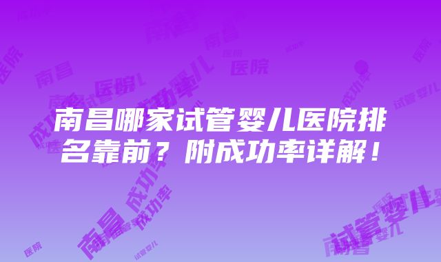 南昌哪家试管婴儿医院排名靠前？附成功率详解！