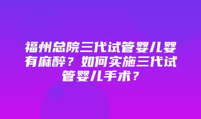 福州总院三代试管婴儿婴有麻醉？如何实施三代试管婴儿手术？