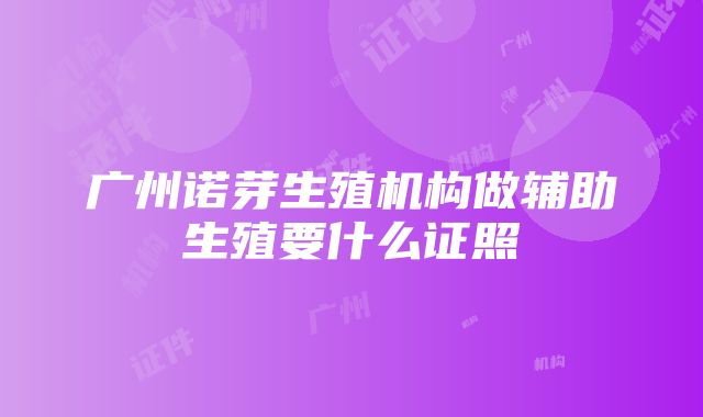 广州诺芽生殖机构做辅助生殖要什么证照