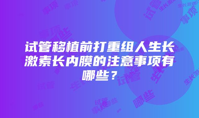 试管移植前打重组人生长激素长内膜的注意事项有哪些？