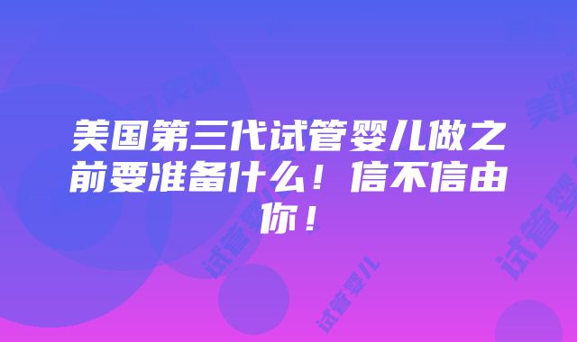 美国第三代试管婴儿做之前要准备什么！信不信由你！