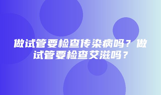 做试管要检查传染病吗？做试管要检查艾滋吗？