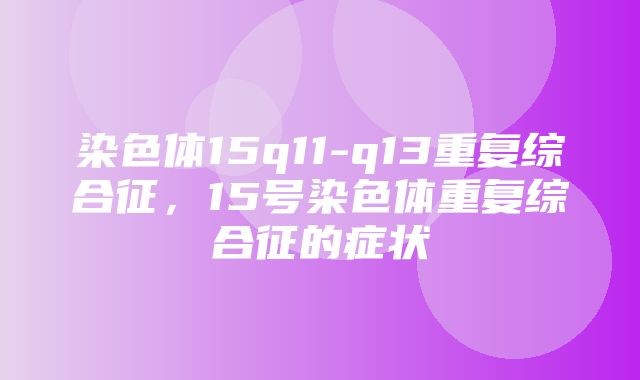 染色体15q11-q13重复综合征，15号染色体重复综合征的症状