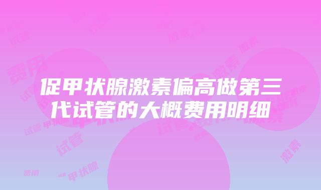 促甲状腺激素偏高做第三代试管的大概费用明细