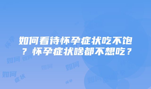 如何看待怀孕症状吃不饱？怀孕症状啥都不想吃？