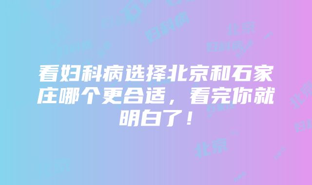 看妇科病选择北京和石家庄哪个更合适，看完你就明白了！