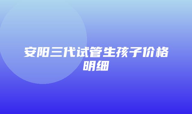 安阳三代试管生孩子价格明细