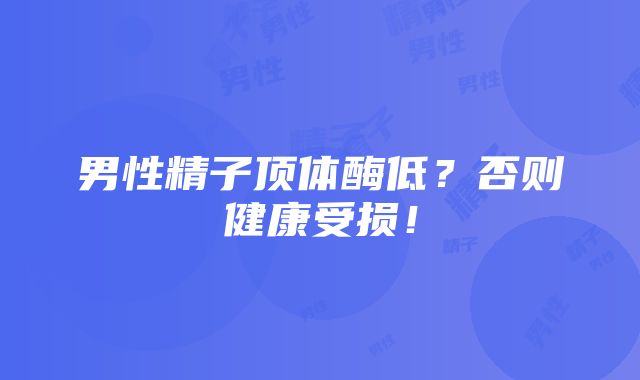 男性精子顶体酶低？否则健康受损！