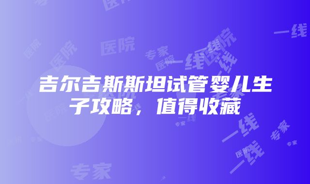 吉尔吉斯斯坦试管婴儿生子攻略，值得收藏