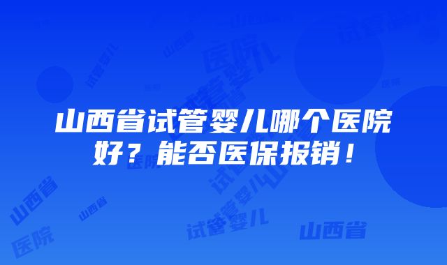 山西省试管婴儿哪个医院好？能否医保报销！