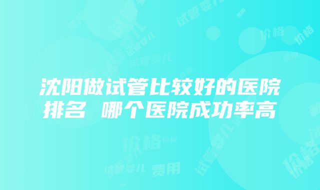 沈阳做试管比较好的医院排名 哪个医院成功率高