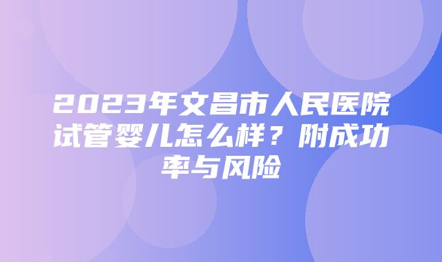 2023年文昌市人民医院试管婴儿怎么样？附成功率与风险