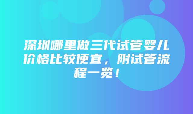 深圳哪里做三代试管婴儿价格比较便宜，附试管流程一览！