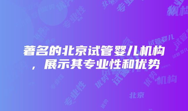 著名的北京试管婴儿机构，展示其专业性和优势