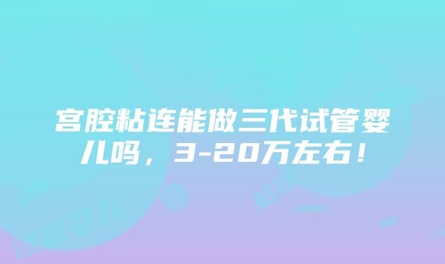 宫腔粘连能做三代试管婴儿吗，3-20万左右！