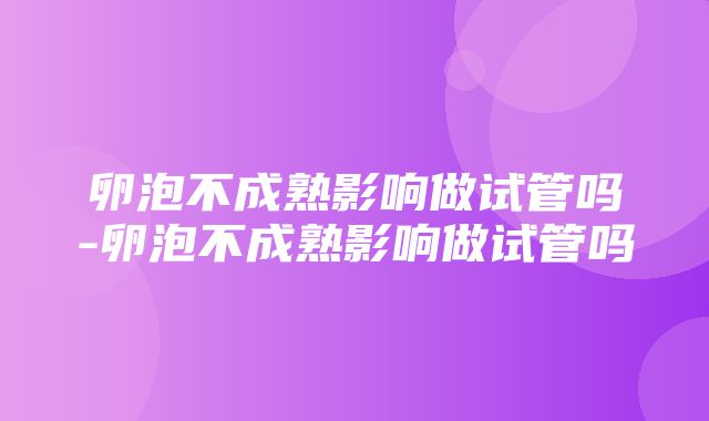 卵泡不成熟影响做试管吗-卵泡不成熟影响做试管吗