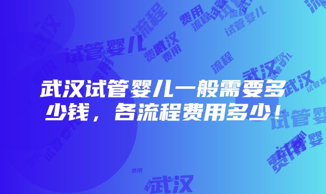 武汉试管婴儿一般需要多少钱，各流程费用多少！