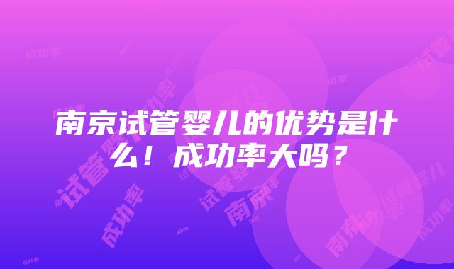 南京试管婴儿的优势是什么！成功率大吗？