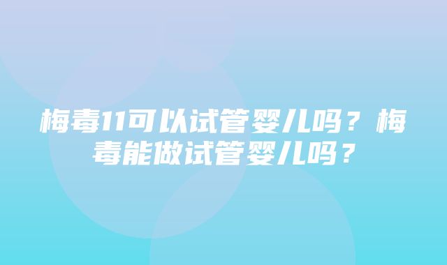 梅毒11可以试管婴儿吗？梅毒能做试管婴儿吗？