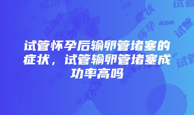 试管怀孕后输卵管堵塞的症状，试管输卵管堵塞成功率高吗