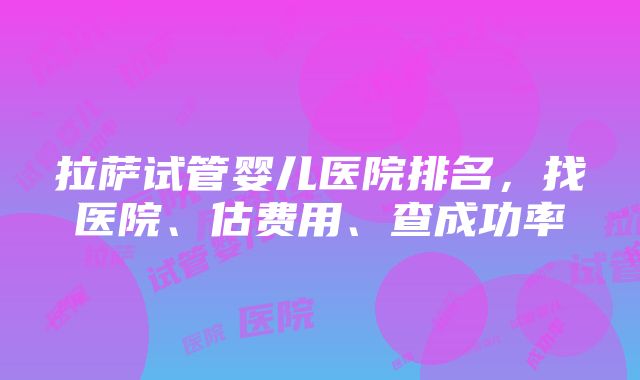 拉萨试管婴儿医院排名，找医院、估费用、查成功率