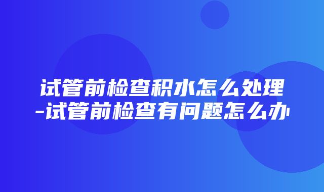 试管前检查积水怎么处理-试管前检查有问题怎么办