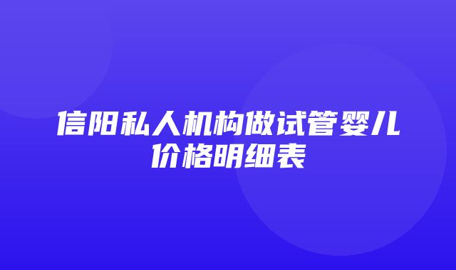 信阳私人机构做试管婴儿价格明细表