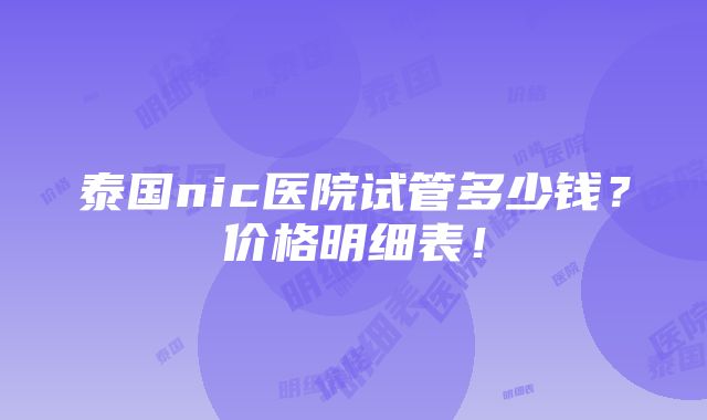 泰国nic医院试管多少钱？价格明细表！