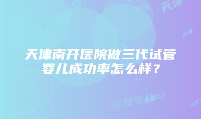 天津南开医院做三代试管婴儿成功率怎么样？