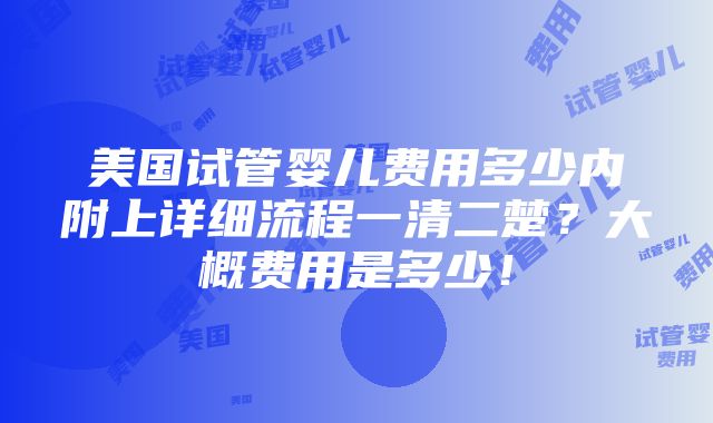 美国试管婴儿费用多少内附上详细流程一清二楚？大概费用是多少！