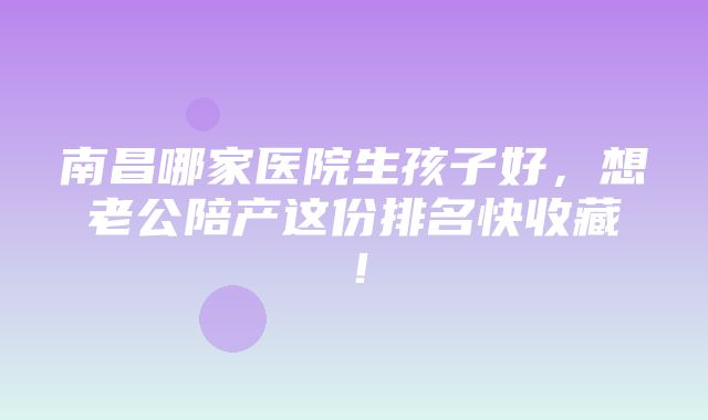 南昌哪家医院生孩子好，想老公陪产这份排名快收藏！