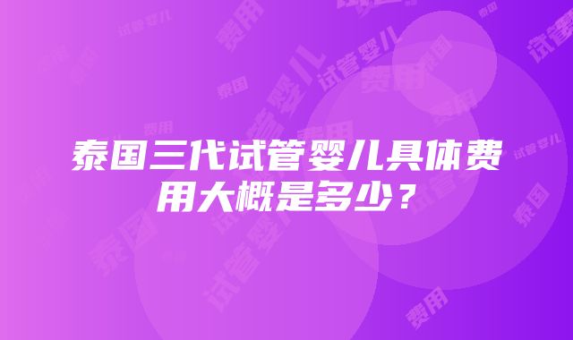 泰国三代试管婴儿具体费用大概是多少？