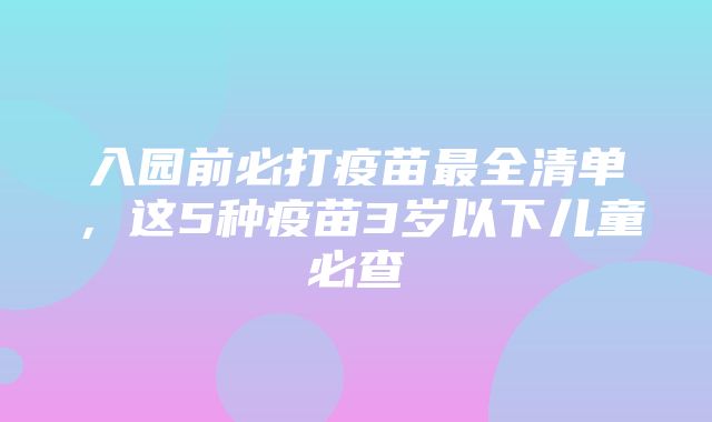 入园前必打疫苗最全清单，这5种疫苗3岁以下儿童必查