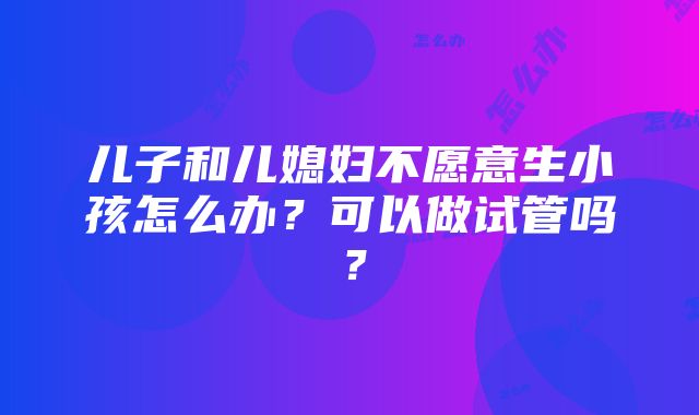 儿子和儿媳妇不愿意生小孩怎么办？可以做试管吗？