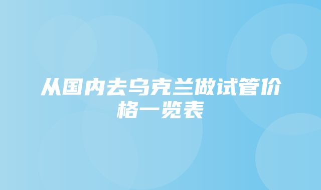 从国内去乌克兰做试管价格一览表