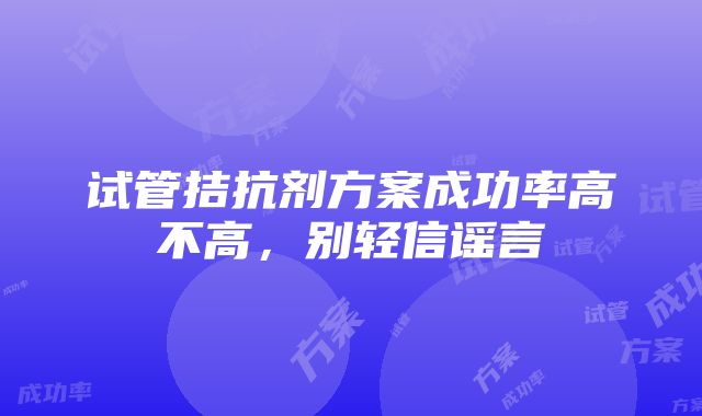 试管拮抗剂方案成功率高不高，别轻信谣言