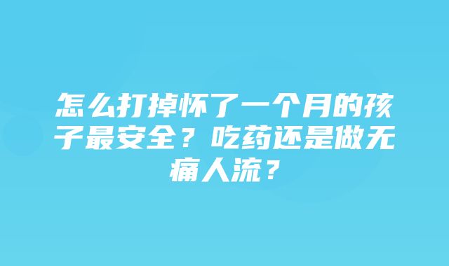 怎么打掉怀了一个月的孩子最安全？吃药还是做无痛人流？