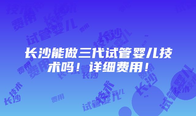 长沙能做三代试管婴儿技术吗！详细费用！