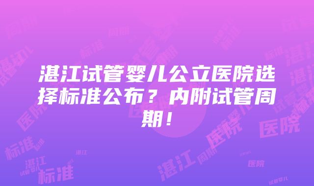 湛江试管婴儿公立医院选择标准公布？内附试管周期！