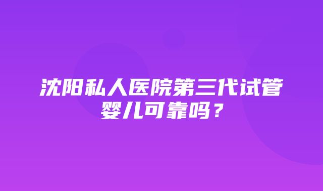 沈阳私人医院第三代试管婴儿可靠吗？