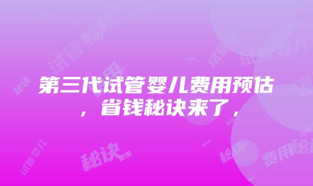 第三代试管婴儿费用预估，省钱秘诀来了，