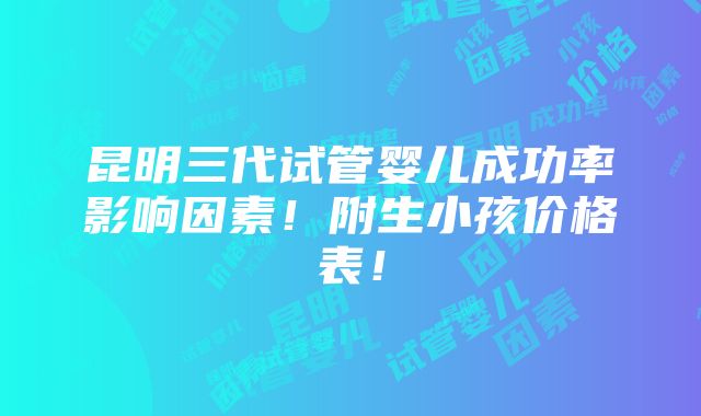 昆明三代试管婴儿成功率影响因素！附生小孩价格表！