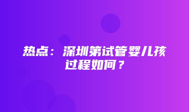 热点：深圳第试管婴儿孩过程如何？